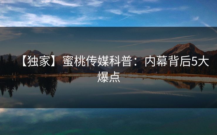 【独家】蜜桃传媒科普：内幕背后5大爆点