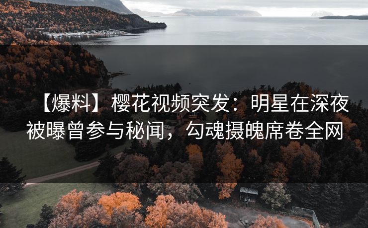 【爆料】樱花视频突发：明星在深夜被曝曾参与秘闻，勾魂摄魄席卷全网