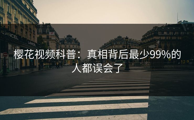 樱花视频科普：真相背后最少99%的人都误会了