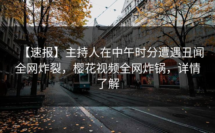 【速报】主持人在中午时分遭遇丑闻全网炸裂，樱花视频全网炸锅，详情了解