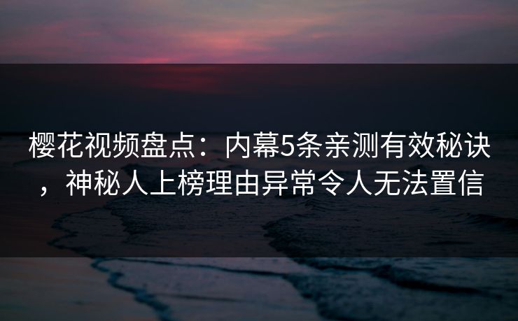 樱花视频盘点：内幕5条亲测有效秘诀，神秘人上榜理由异常令人无法置信