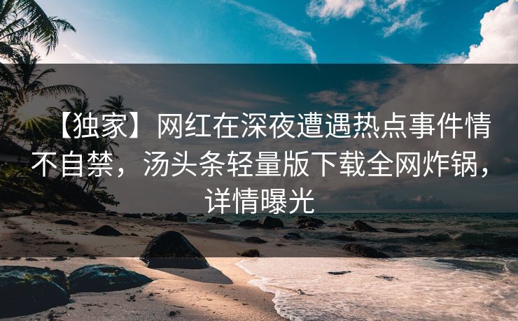 【独家】网红在深夜遭遇热点事件情不自禁，汤头条轻量版下载全网炸锅，详情曝光