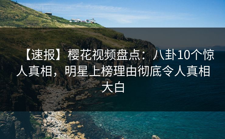 【速报】樱花视频盘点：八卦10个惊人真相，明星上榜理由彻底令人真相大白
