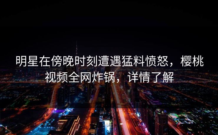 明星在傍晚时刻遭遇猛料愤怒，樱桃视频全网炸锅，详情了解