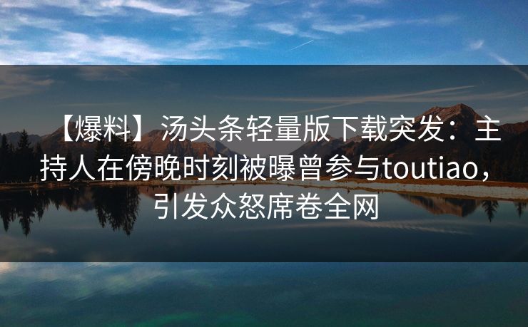 【爆料】汤头条轻量版下载突发：主持人在傍晚时刻被曝曾参与toutiao，引发众怒席卷全网