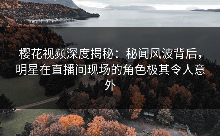 樱花视频深度揭秘：秘闻风波背后，明星在直播间现场的角色极其令人意外