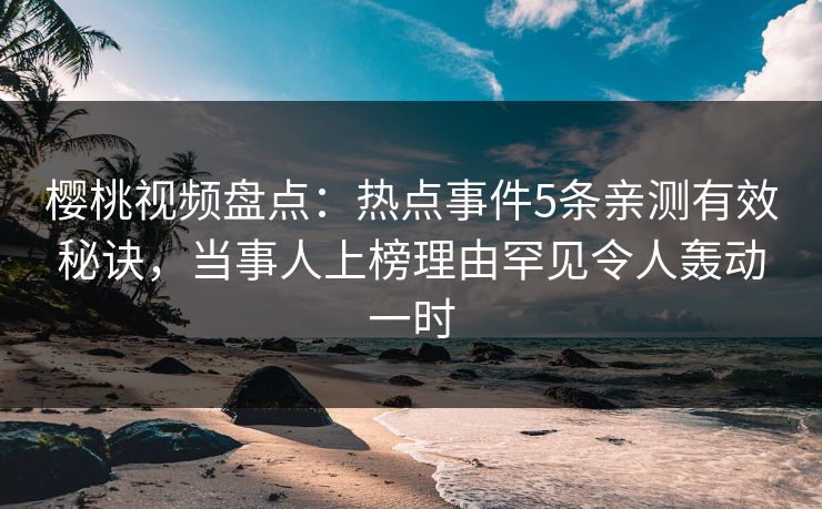 樱桃视频盘点：热点事件5条亲测有效秘诀，当事人上榜理由罕见令人轰动一时