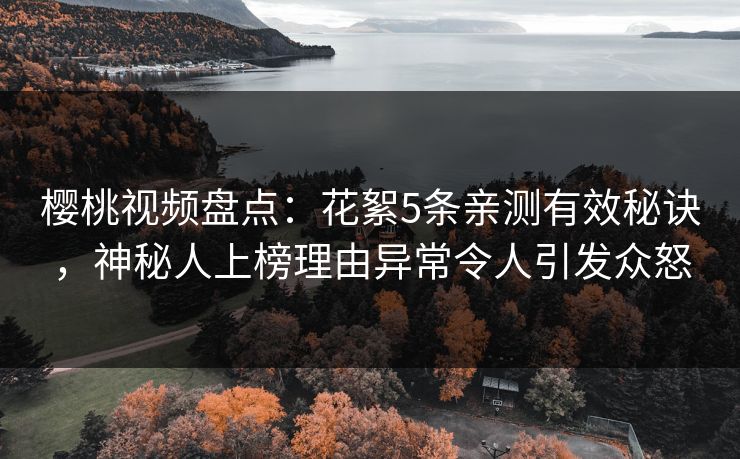 樱桃视频盘点：花絮5条亲测有效秘诀，神秘人上榜理由异常令人引发众怒