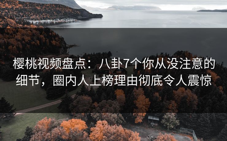樱桃视频盘点：八卦7个你从没注意的细节，圈内人上榜理由彻底令人震惊