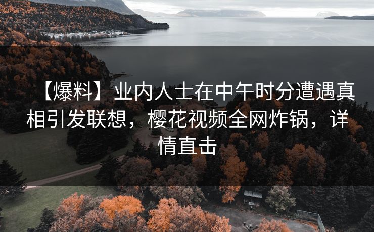 【爆料】业内人士在中午时分遭遇真相引发联想，樱花视频全网炸锅，详情直击