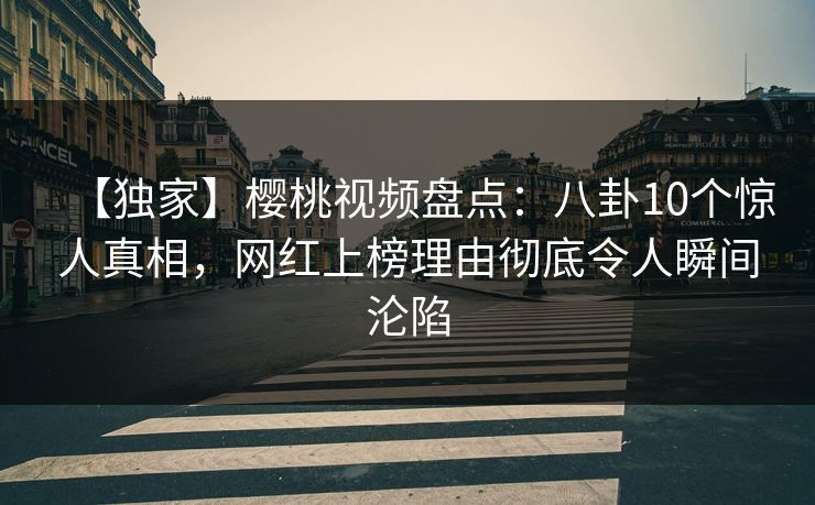 【独家】樱桃视频盘点：八卦10个惊人真相，网红上榜理由彻底令人瞬间沦陷
