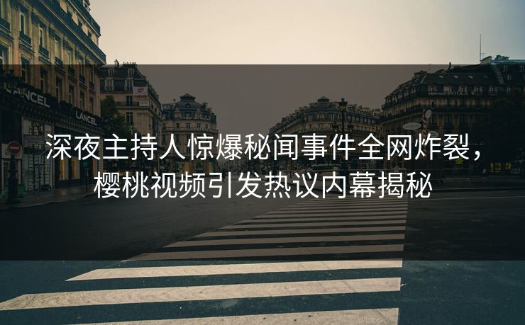 深夜主持人惊爆秘闻事件全网炸裂，樱桃视频引发热议内幕揭秘