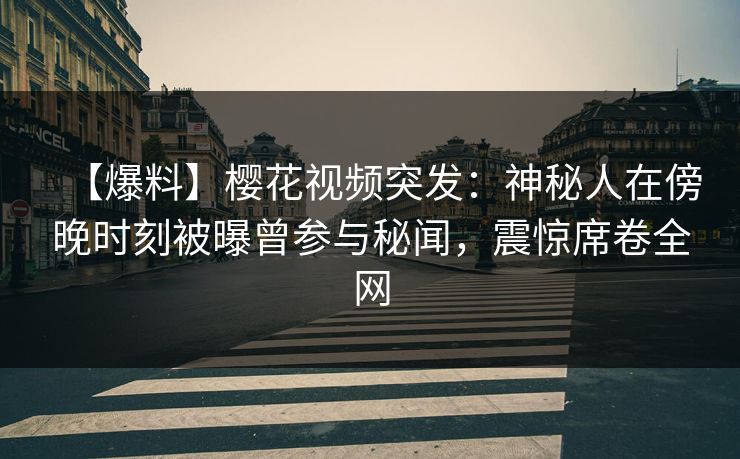 【爆料】樱花视频突发：神秘人在傍晚时刻被曝曾参与秘闻，震惊席卷全网