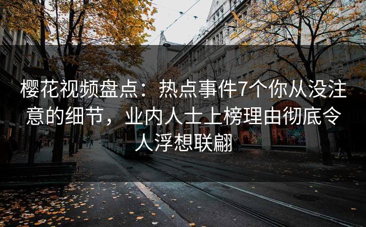 樱花视频盘点：热点事件7个你从没注意的细节，业内人士上榜理由彻底令人浮想联翩