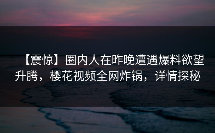 【震惊】圈内人在昨晚遭遇爆料欲望升腾，樱花视频全网炸锅，详情探秘