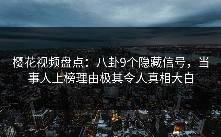 樱花视频盘点：八卦9个隐藏信号，当事人上榜理由极其令人真相大白