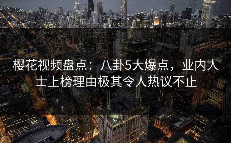 樱花视频盘点：八卦5大爆点，业内人士上榜理由极其令人热议不止