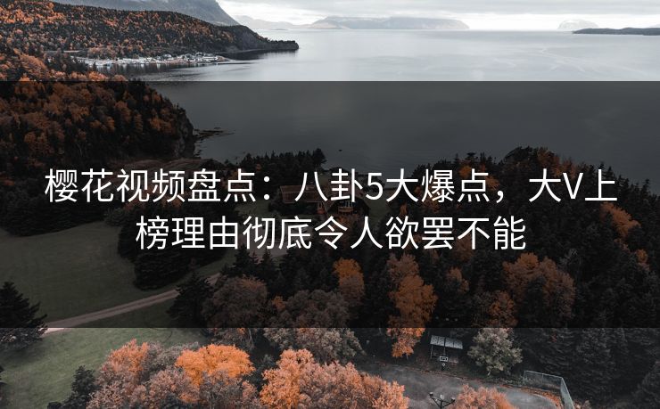 樱花视频盘点:八卦5大爆点,大V上榜理由彻底令人欲罢不能 樱花视频盘点:八卦5大爆点,大V上榜理由彻底令人欲罢不能