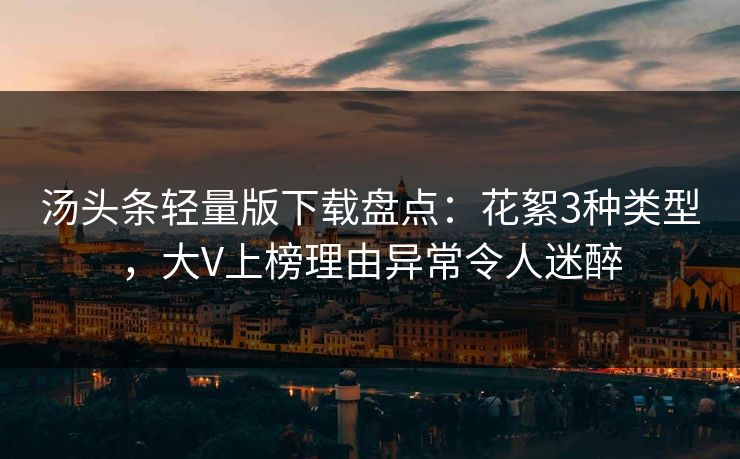 汤头条轻量版下载盘点：花絮3种类型，大V上榜理由异常令人迷醉