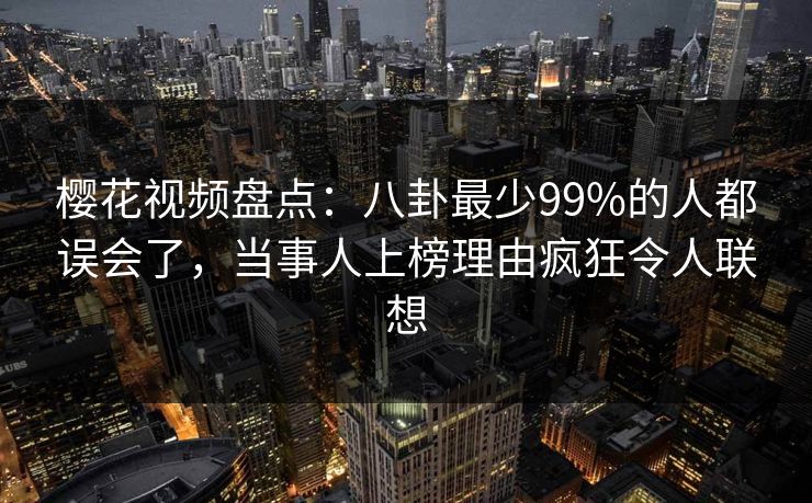 樱花视频盘点：八卦最少99%的人都误会了，当事人上榜理由疯狂令人联想