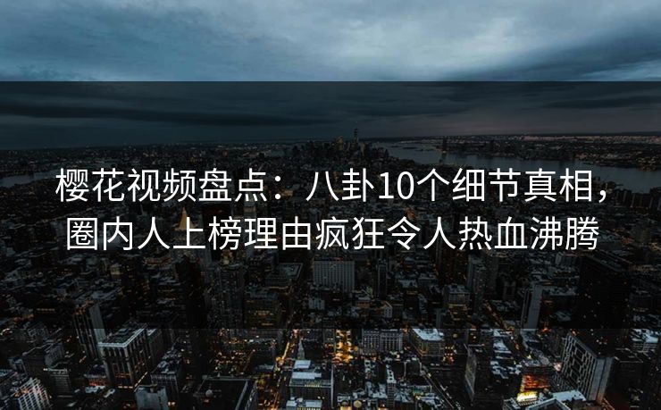 樱花视频盘点:八卦10个细节真相,圈内人上榜理由疯狂令人热血沸腾 樱花视频盘点:八卦10个细节真相,圈内人上榜理由疯狂令人热血沸腾