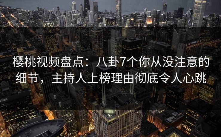 樱桃视频盘点：八卦7个你从没注意的细节，主持人上榜理由彻底令人心跳