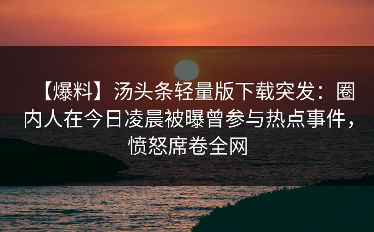 【爆料】汤头条轻量版下载突发:圈内人在今日凌晨被曝曾参与热点事件,愤怒席卷全网 【爆料】汤头条轻量版下载突发:圈内人在今日凌晨被曝曾参与热点事件,愤怒席卷全网