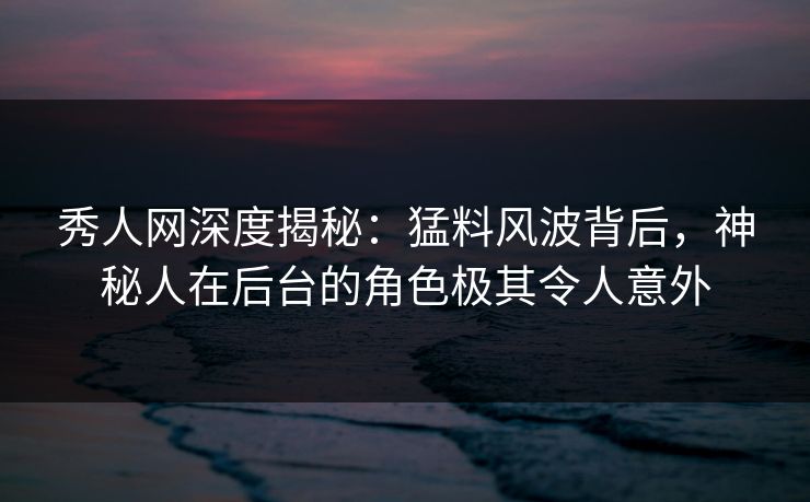 秀人网深度揭秘:猛料风波背后,神秘人在后台的角色极其令人意外 秀人网深度揭秘:猛料风波背后,神秘人在后台的角色极其令人意外