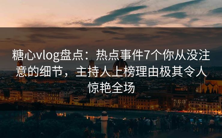 糖心vlog盘点:热点事件7个你从没注意的细节,主持人上榜理由极其令人惊艳全场 糖心vlog盘点:热点事件7个你从没注意的细节,主持人上榜理由极其令人惊艳全场