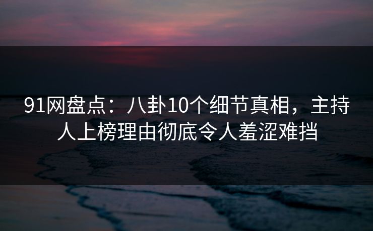 91网盘点:八卦10个细节真相,主持人上榜理由彻底令人羞涩难挡 91网盘点:八卦10个细节真相,主持人上榜理由彻底令人羞涩难挡