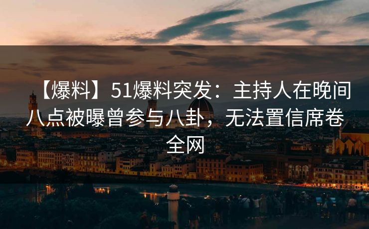 【爆料】51爆料突发：主持人在晚间八点被曝曾参与八卦，无法置信席卷全网