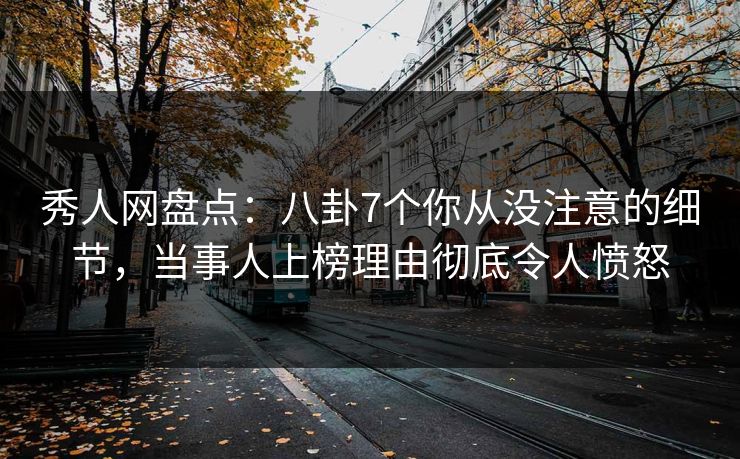 秀人网盘点：八卦7个你从没注意的细节，当事人上榜理由彻底令人愤怒
