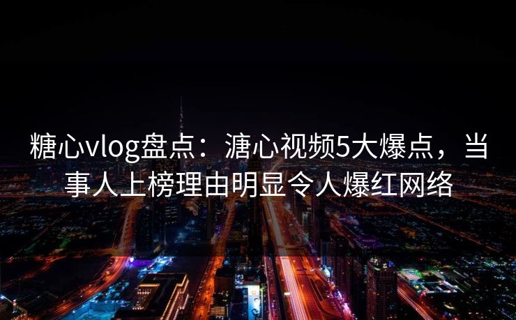 糖心vlog盘点：溏心视频5大爆点，当事人上榜理由明显令人爆红网络