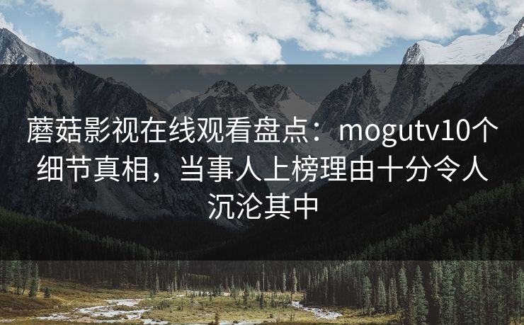 蘑菇影视在线观看盘点:mogutv10个细节真相,当事人上榜理由十分令人沉沦其中 蘑菇影视在线观看盘点:mogutv10个细节真相,当事人上榜理由十分令人沉沦其中
