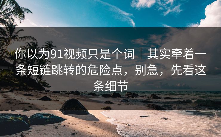 你以为91视频只是个词｜其实牵着一条短链跳转的危险点，别急，先看这条细节