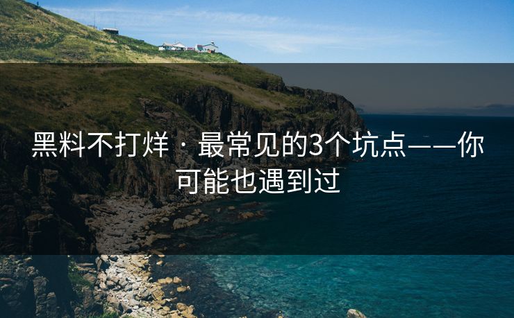 黑料不打烊 · 最常见的3个坑点——你可能也遇到过