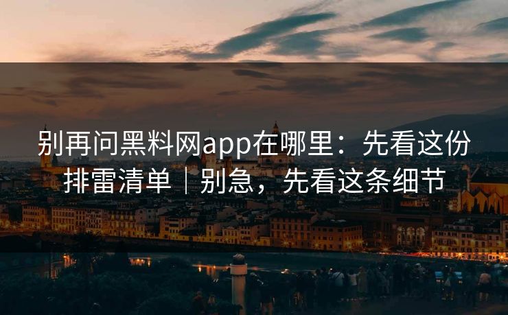 别再问黑料网app在哪里：先看这份排雷清单｜别急，先看这条细节