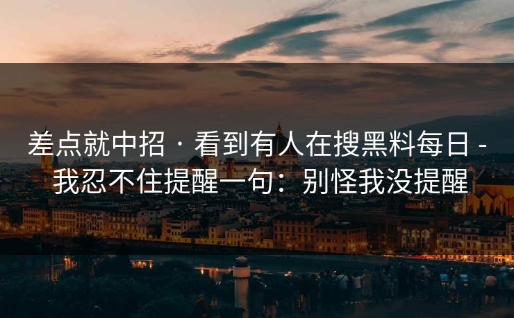 差点就中招 · 看到有人在搜黑料每日 - 我忍不住提醒一句：别怪我没提醒