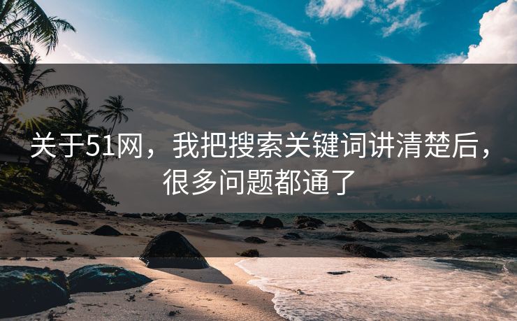 关于51网,我把搜索关键词讲清楚后,很多问题都通了 关于51网,我把搜索关键词讲清楚后,很多问题都通了