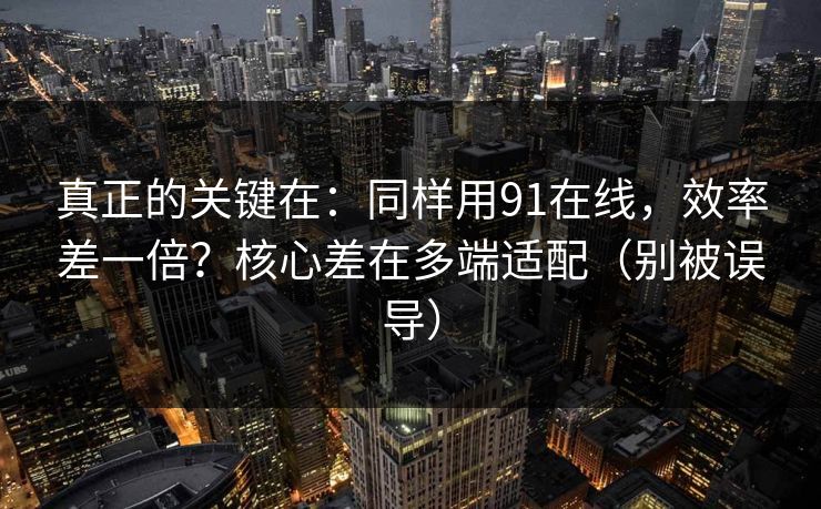 真正的关键在:同样用91在线,效率差一倍?核心差在多端适配(别被误导) 真正的关键在:同样用91在线,效率差一倍?核心差在多端适配(别被误导)