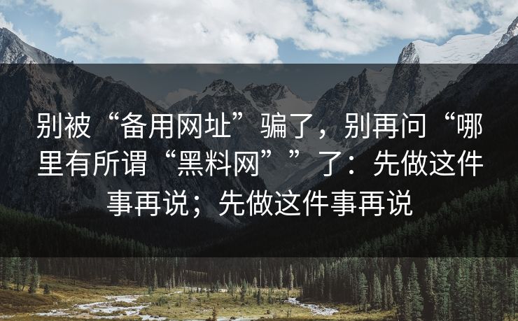 别被“备用网址”骗了，别再问“哪里有所谓“黑料网””了：先做这件事再说；先做这件事再说