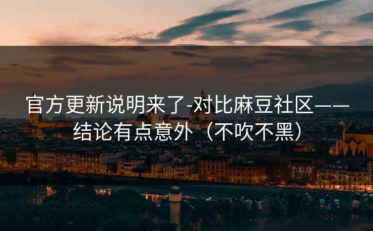 官方更新说明来了-对比麻豆社区——结论有点意外(不吹不黑) 官方更新说明来了-对比麻豆社区——结论有点意外(不吹不黑)
