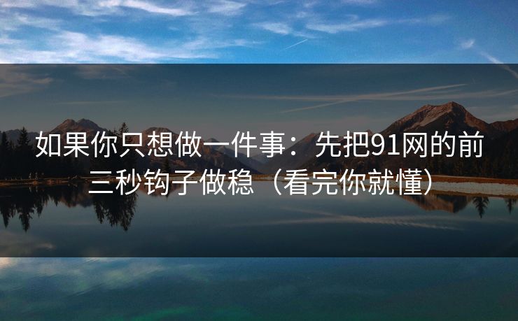 如果你只想做一件事：先把91网的前三秒钩子做稳（看完你就懂）