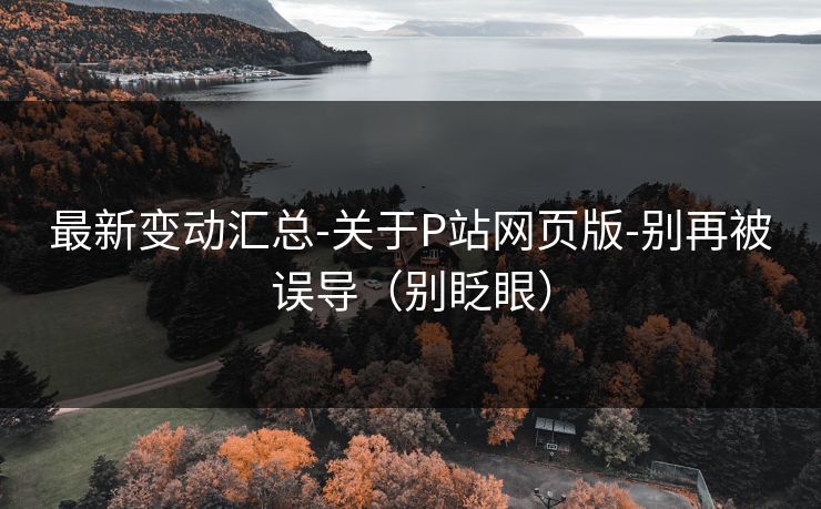 最新变动汇总-关于P站网页版-别再被误导（别眨眼）