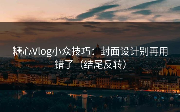 糖心Vlog小众技巧：封面设计别再用错了（结尾反转）