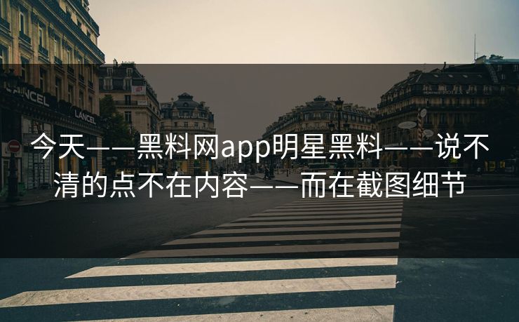 今天——黑料网app明星黑料——说不清的点不在内容——而在截图细节