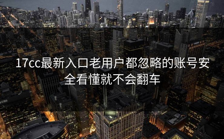 17cc最新入口老用户都忽略的账号安全看懂就不会翻车