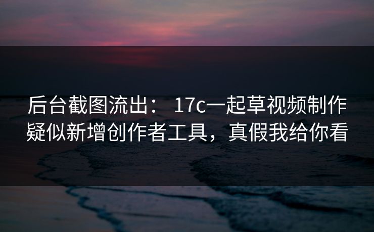 后台截图流出： 17c一起草视频制作疑似新增创作者工具，真假我给你看