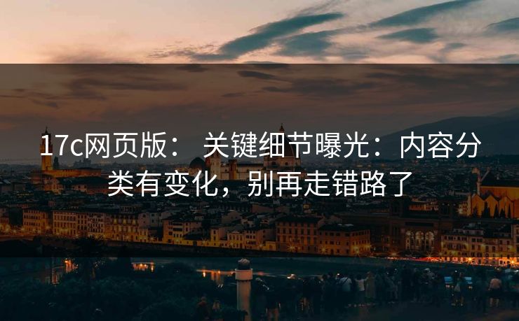 17c网页版： 关键细节曝光：内容分类有变化，别再走错路了