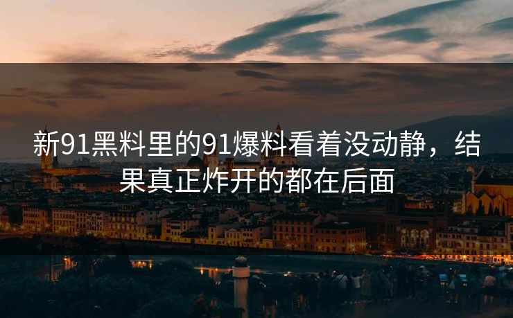 新91黑料里的91爆料看着没动静，结果真正炸开的都在后面